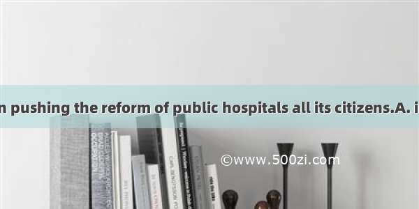 China has been pushing the reform of public hospitals all its citizens.A. in charge ofB. f