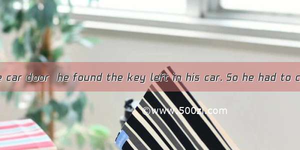 When Peter  the car door  he found the key left in his car. So he had to call for help.A.