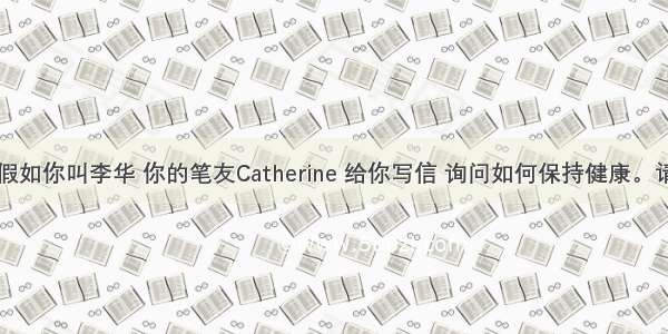 书面表达假如你叫李华 你的笔友Catherine 给你写信 询问如何保持健康。请你给她回