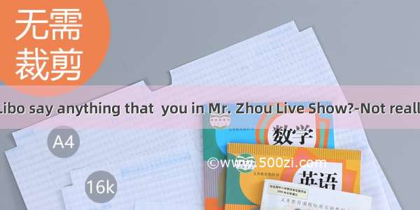 ---Did Zhou Libo say anything that  you in Mr. Zhou Live Show?-Not really. Actually I s