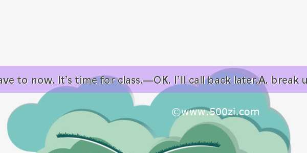 —Sorry  I have to now. It’s time for class.—OK. I’II call back later.A. break upB. hang up