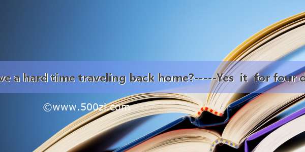 -----Did you have a hard time traveling back home?-----Yes  it  for four days when I arriv