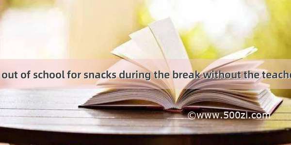 No student  go out of school for snacks during the break without the teacher’s permission.