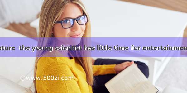 the secret of nature  the young scientist has little time for entertainment.A. Devoted to