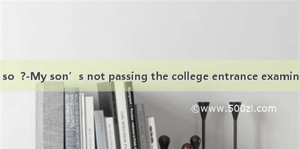 What were you so  ?-My son’s not passing the college entrance examination  me most.