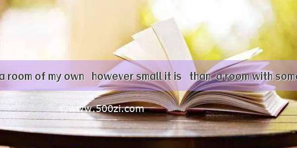 I’d rather have a room of my own   however small it is   than  a room with someone else.A.