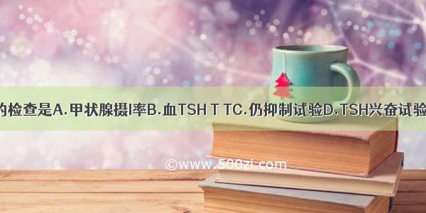 为明确诊断 首选的检查是A.甲状腺摄I率B.血TSH T TC.仍抑制试验D.TSH兴奋试验E.抗甲状腺抗体