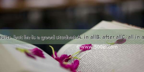 He has his faults  but he is a good student.A. in allB. after allC. all in allD. above all