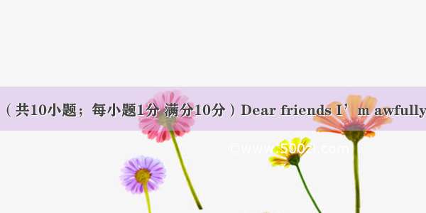 短文改错（共10小题；每小题1分 满分10分）Dear friends I’m awfully sorry to