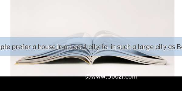 Now more people prefer a house in a coast city to  in such a large city as Beijing.A. that