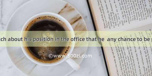 He minds so much about his position in the office that he  any chance to be promoted.A. wa