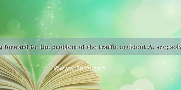 We are looking forward to  the problem of the traffic accident.A. see; solvingB. see; to s