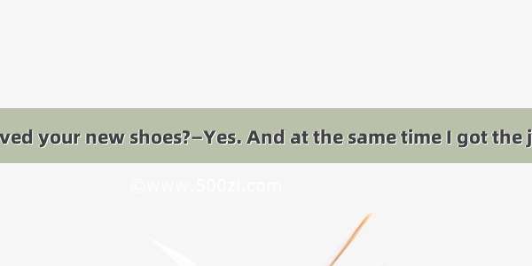 —Have you received your new shoes?—Yes. And at the same time I got the jacket I . A. had o