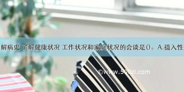 通过会谈了解病史 了解健康状况 工作状况和家庭状况的会谈是()。A.摄入性会谈B.鉴别