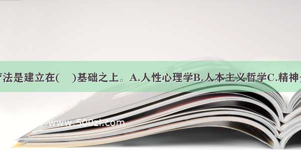 求助者中心疗法是建立在(　)基础之上。A.人性心理学B.人本主义哲学C.精神分析理论D.超