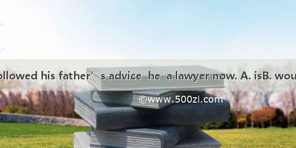 If George had followed his father’s advice  he  a lawyer now. A. isB. would beC. has been