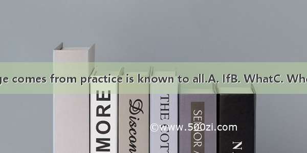 knowledge comes from practice is known to all.A. IfB. WhatC. WhereD. That