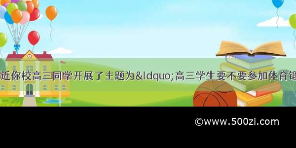 你是校报小记者 最近你校高三同学开展了主题为“高三学生要不要参加体育锻炼？”的调