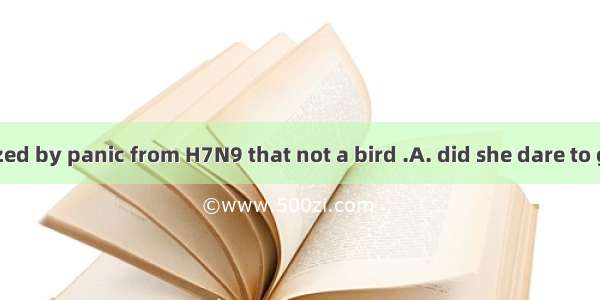 She was so seized by panic from H7N9 that not a bird .A. did she dare to get close to B. d