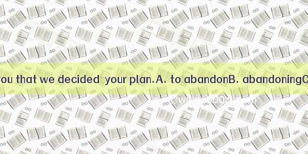 I’m sorry to tell you that we decided  your plan.A. to abandonB. abandoningC. to quitD. qu