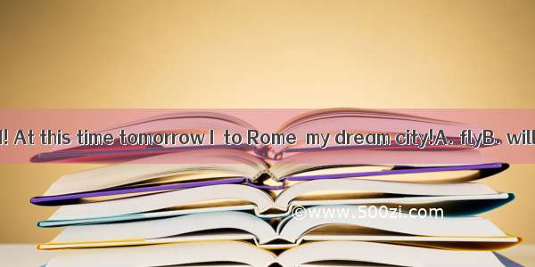 I am so excited! At this time tomorrow I  to Rome  my dream city!A. flyB. will flyC. will