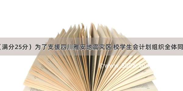 书面表达 （满分25分）为了支援四川雅安地震灾区 校学生会计划组织全体同学进行捐款