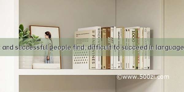 Some intelligent and successful people find  difficult to succeed in language learning. A