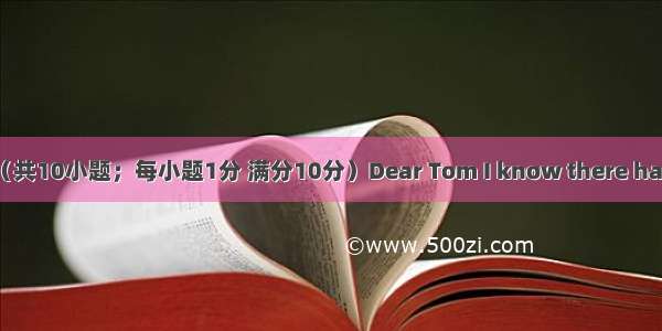 短文改错（共10小题；每小题1分 满分10分）Dear Tom I know there have troubl