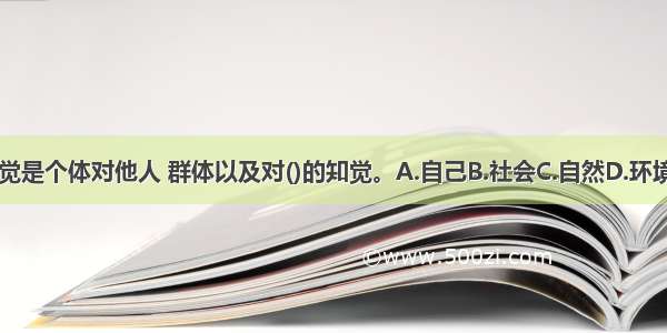 社会知觉是个体对他人 群体以及对()的知觉。A.自己B.社会C.自然D.环境ABCD