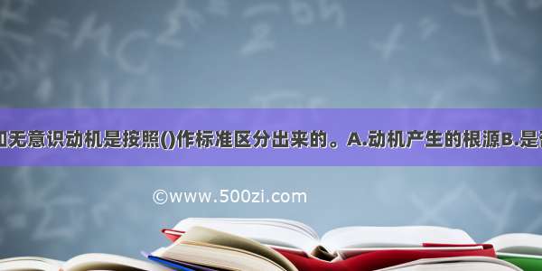 有意识动机和无意识动机是按照()作标准区分出来的。A.动机产生的根源B.是否能意识到自