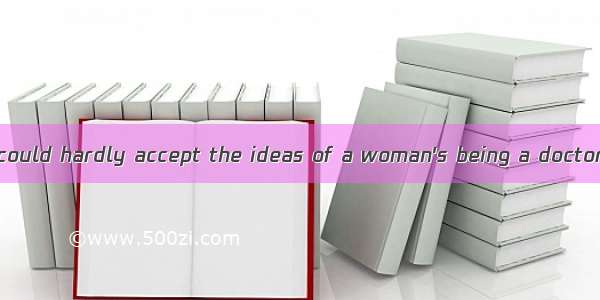 Years ago people could hardly accept the ideas of a woman's being a doctor.In order to get