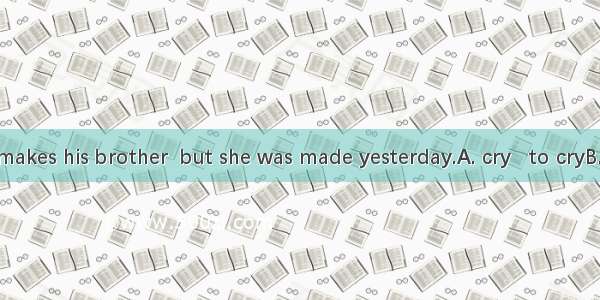 Linda often makes his brother  but she was made yesterday.A. cry   to cryB. to cry  cryC.