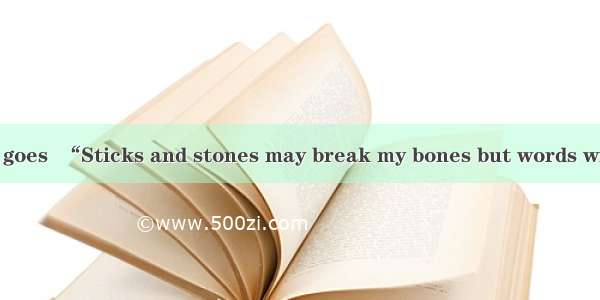 A popular saying goes  “Sticks and stones may break my bones but words will never hurt me.