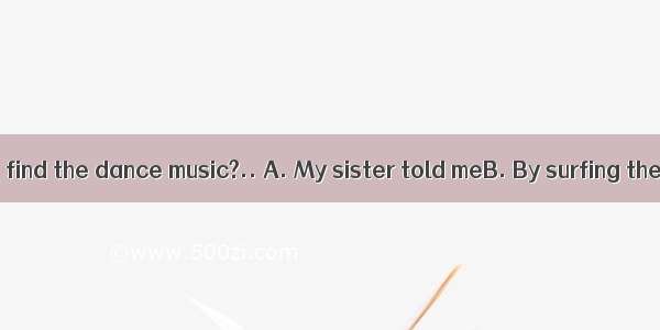 -- How do you find the dance music?.. A. My sister told meB. By surfing the internetC.