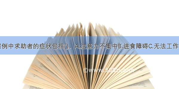 多选：本案例中求助者的症状包括()。A.注意力不集中B.进食障碍C.无法工作D.影响社交