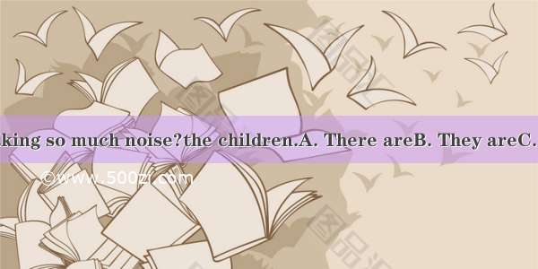 ---Who is making so much noise?the children.A. There areB. They areC. That isD. It is