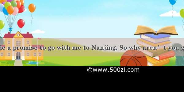 You have made a promise to go with me to Nanjing. So why aren’t you getting ready?