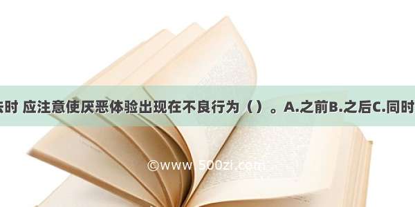 实施厌恶疗法时 应注意使厌恶体验出现在不良行为（）。A.之前B.之后C.同时D.前后ABCD