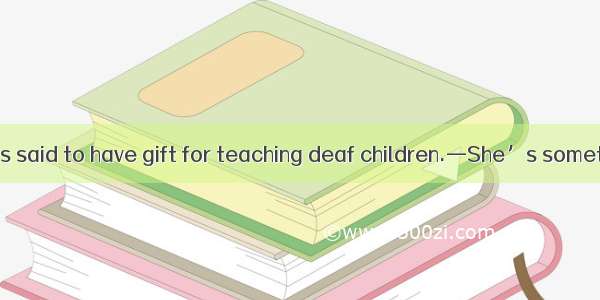 —The teacher is said to have gift for teaching deaf children.—She’s something. I think it