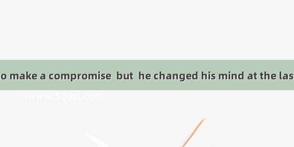 He had planned to make a compromise  but  he changed his mind at the last minute.A. theref