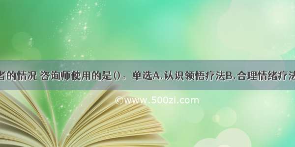 针对该求助者的情况 咨询师使用的是()。单选A.认识领悟疗法B.合理情绪疗法C.认知行为