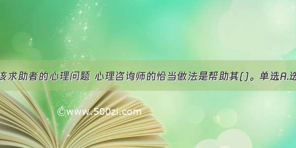 单选：针对该求助者的心理问题 心理咨询师的恰当做法是帮助其()。单选A.选择哪个女友