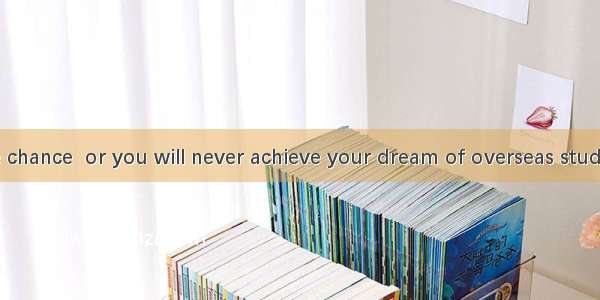 full use of the chance  or you will never achieve your dream of overseas study.A. Making B