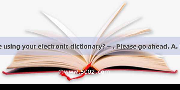 —Do you mind me using your electronic dictionary? — . Please go ahead. A. Never mindB. Cer