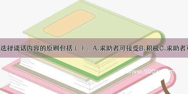 摄入性会谈中选择谈话内容的原则包括（）。A.求助者可接受B.积极C.求助者可执行D.有效