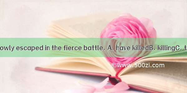 The soldier narrowly escaped in the fierce battle. A. have killedB. killingC. to be killed