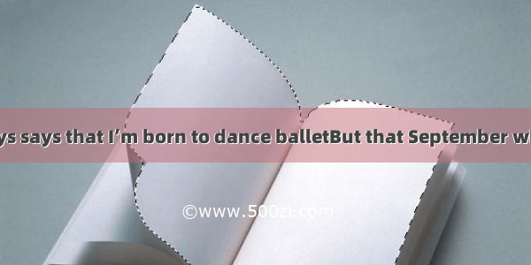 My mother always says that I’m born to dance balletBut that September when I was in a bal