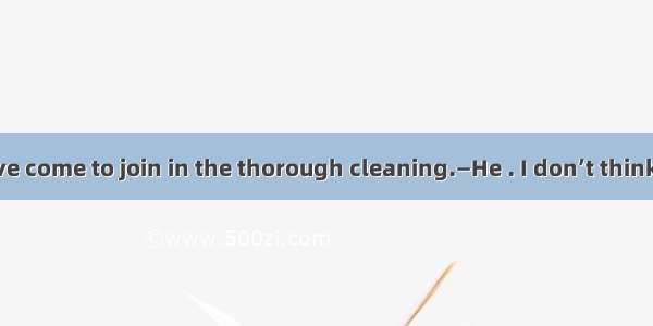 —He should have come to join in the thorough cleaning.—He . I don’t think it was his turn.