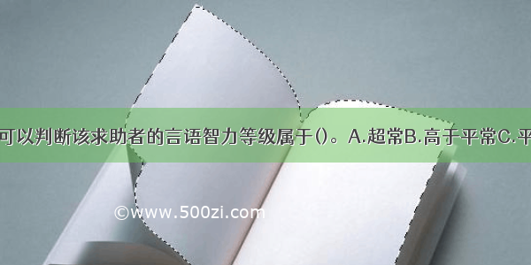 根据测验结果 可以判断该求助者的言语智力等级属于()。A.超常B.高于平常C.平常D.低于平常