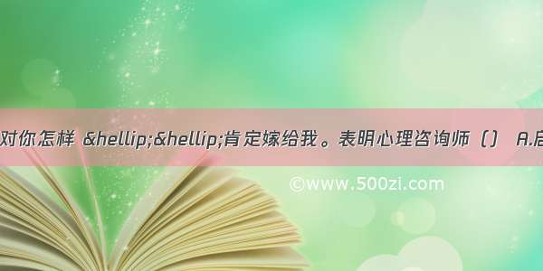 单选：因此 别人对你怎样 ……肯定嫁给我。表明心理咨询师（） A.启发求助者思考B.